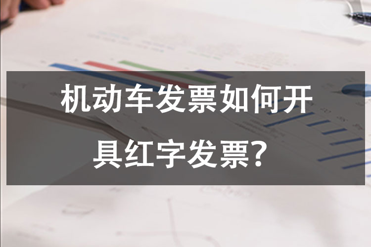 机动车发票如何开具红字发票? 机动车发票如何开具红字发票?