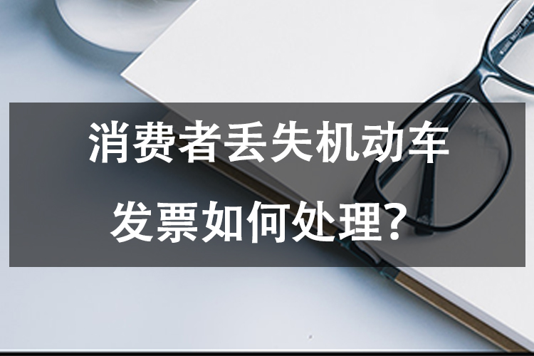 消费者丢失机动车发票如何处理? 消费者丢失机动车发票如何处理?