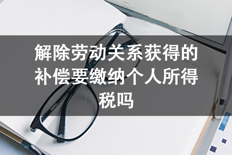 解除劳动关系获得的补偿要缴纳个人所得税吗 解除劳动关系获得的补偿要缴纳个人所得税吗