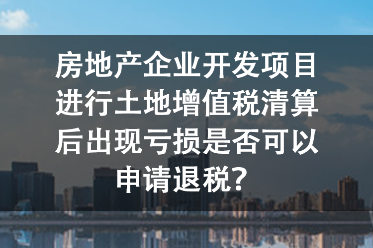 房地产企业开发项目进行土地增值税清算后出现亏损是否可以申请退税? 房地产企业开发项目进行土地增值税清算后出现亏损是否可以申请退税?