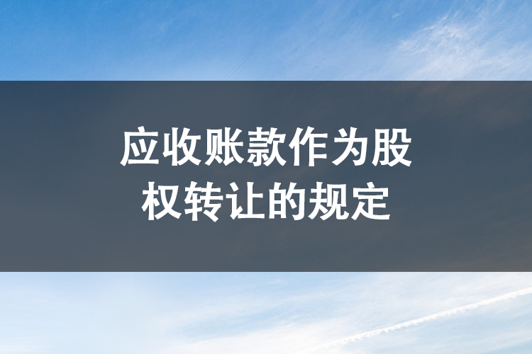 应收账款作为股权转让的规定 应收账款作为股权转让的规定