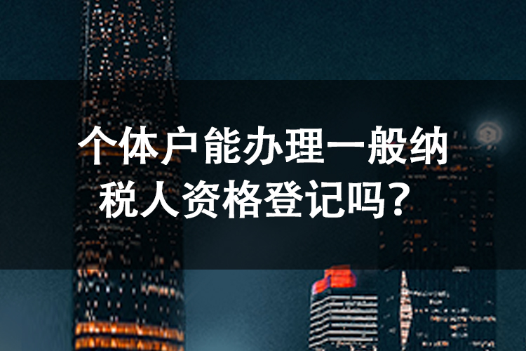 个体户能办理一般纳税人资格登记吗? 个体户能办理一般纳税人资格登记吗?
