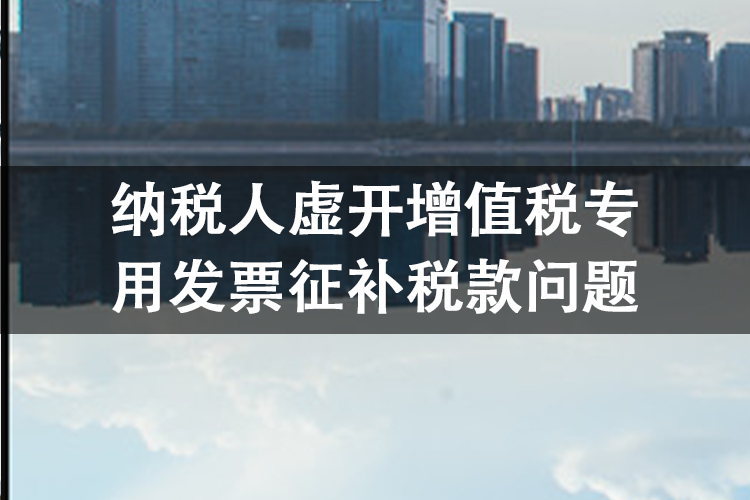 纳税人虚开增值税专用发票征补税款问题 纳税人虚开增值税专用发票征补税款问题