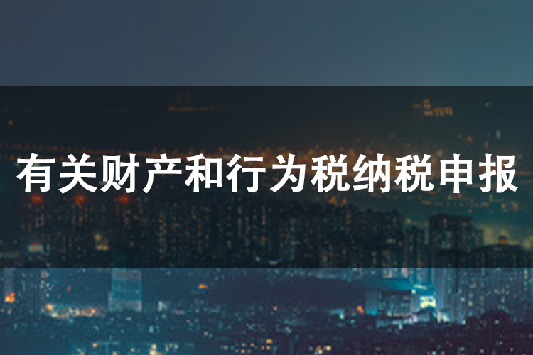 有关财产和行为税纳税申报 有关财产和行为税纳税申报