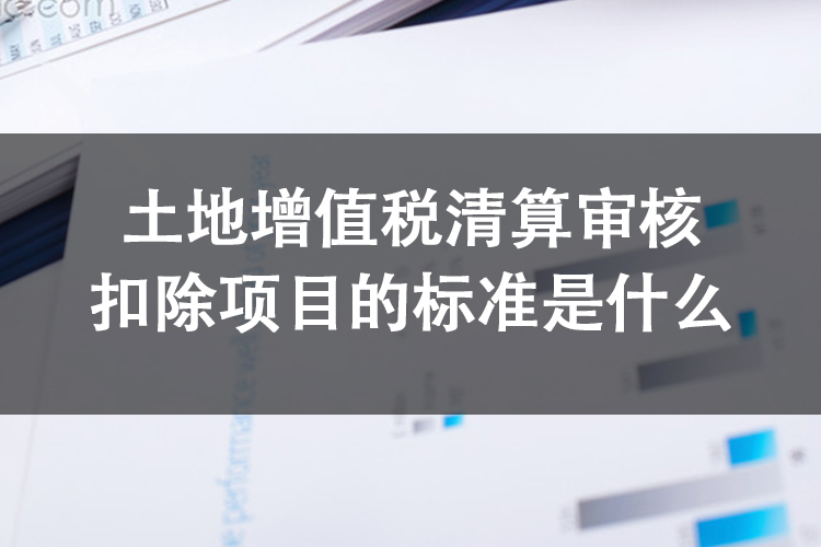 土地增值税清算审核扣除项目的标准是什么 土地增值税清算审核扣除项目的标准是什么