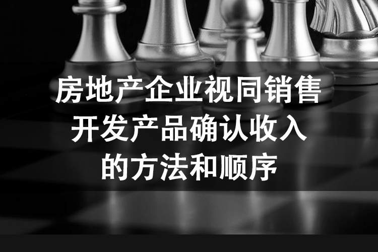 房地产企业视同销售开发产品确认收入的方法和顺序
