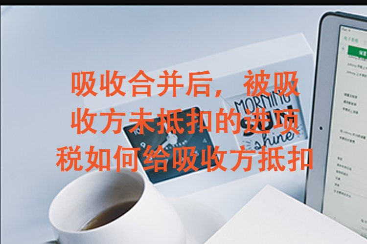 吸收合并后,被吸收方未抵扣的进项税如何给吸收方抵扣 吸收合并后,被吸收方未抵扣的进项税如何给吸收方抵扣