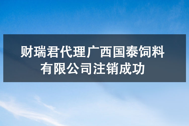 财瑞君代理广西国泰饲料有限公司注销成功